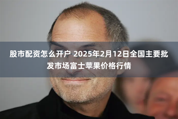 股市配资怎么开户 2025年2月12日全国主要批发市场富士苹果价格行情