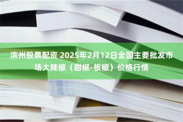 滨州股票配资 2025年2月12日全国主要批发市场大辣椒（甜椒-板椒）价格行情