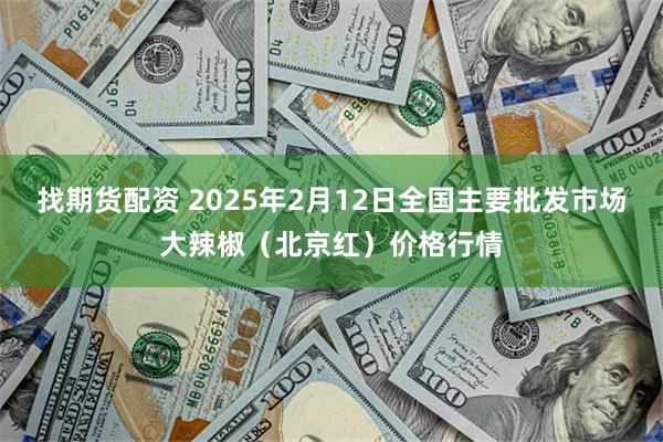 找期货配资 2025年2月12日全国主要批发市场大辣椒（北京红）价格行情