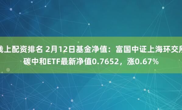 线上配资排名 2月12日基金净值：富国中证上海环交所碳中和ETF最新净值0.7652，涨0.67%