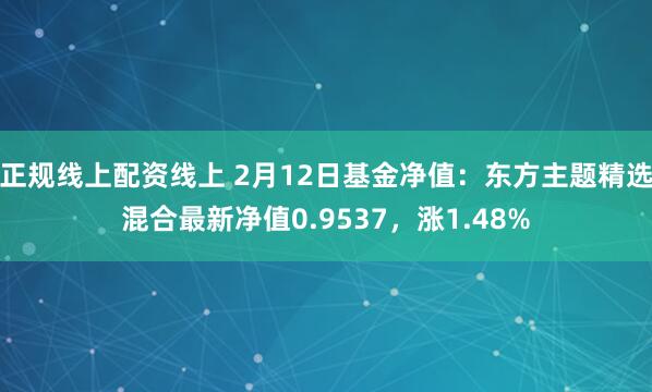 正规线上配资线上 2月12日基金净值：东方主题精选混合最新净值0.9537，涨1.48%