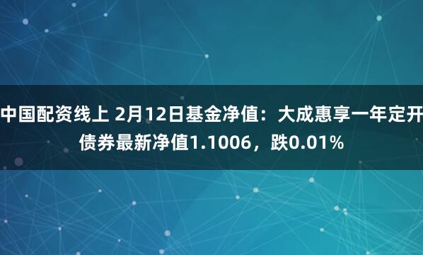 中国配资线上 2月12日基金净值：大成惠享一年定开债券最新净值1.1006，跌0.01%