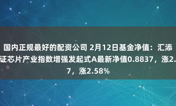 国内正规最好的配资公司 2月12日基金净值：汇添富中证芯片产业指数增强发起式A最新净值0.8837，涨2.58%