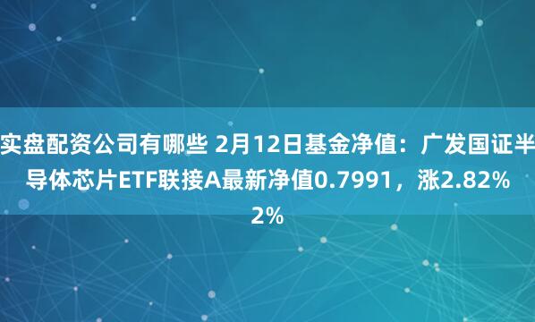 实盘配资公司有哪些 2月12日基金净值：广发国证半导体芯片ETF联接A最新净值0.7991，涨2.82%