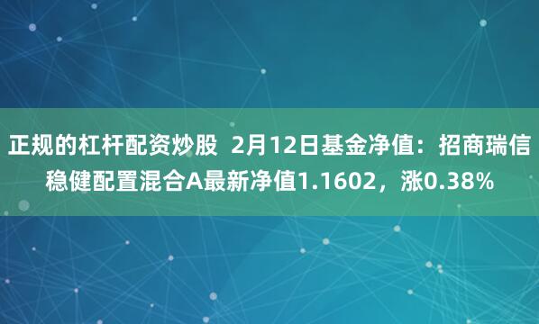 正规的杠杆配资炒股  2月12日基金净值：招商瑞信稳健配置混合A最新净值1.1602，涨0.38%