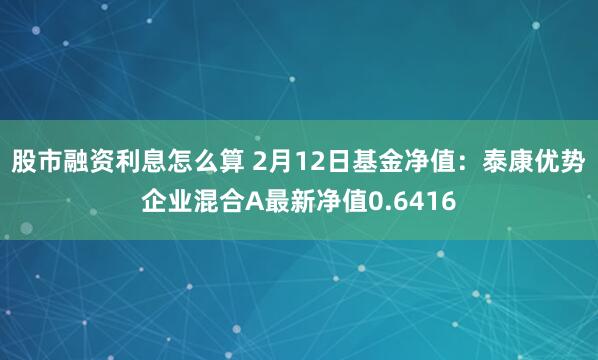 股市融资利息怎么算 2月12日基金净值：泰康优势企业混合A最新净值0.6416