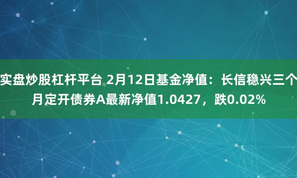 实盘炒股杠杆平台 2月12日基金净值：长信稳兴三个月定开债券A最新净值1.0427，跌0.02%