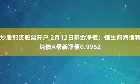 炒股配资股票开户 2月12日基金净值：恒生前海恒利纯债A最新净值0.9952