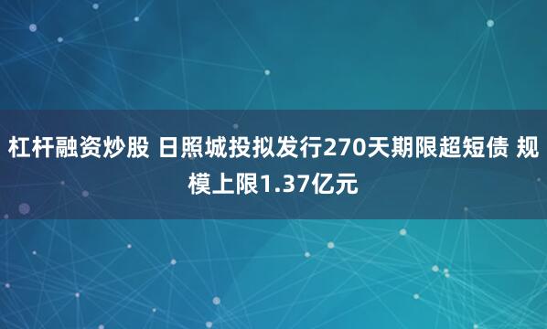 杠杆融资炒股 日照城投拟发行270天期限超短债 规模上限1.37亿元