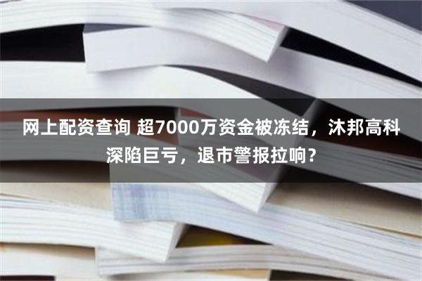 网上配资查询 超7000万资金被冻结，沐邦高科深陷巨亏，退市警报拉响？