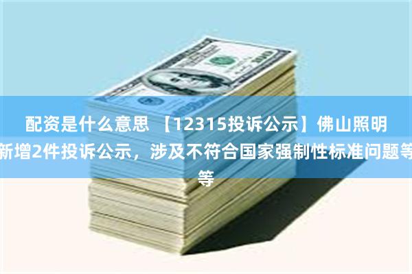 配资是什么意思 【12315投诉公示】佛山照明新增2件投诉公示，涉及不符合国家强制性标准问题等