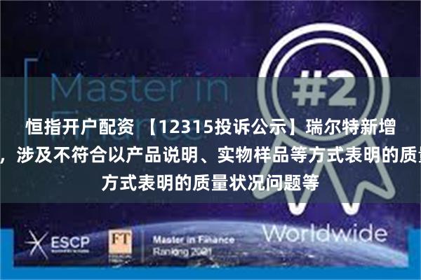 恒指开户配资 【12315投诉公示】瑞尔特新增3件投诉公示，涉及不符合以产品说明、实物样品等方式表明的质量状况问题等