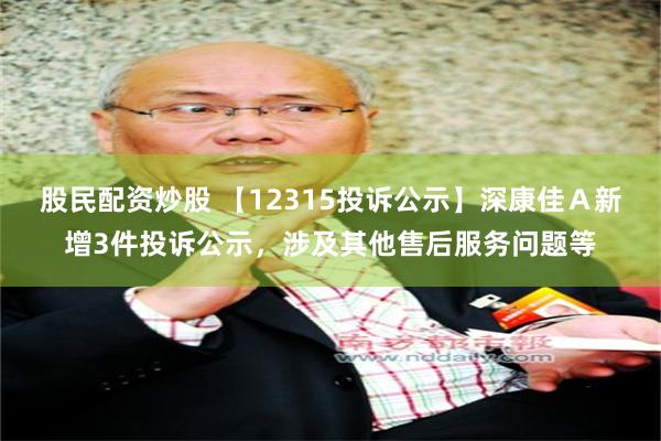 股民配资炒股 【12315投诉公示】深康佳Ａ新增3件投诉公示，涉及其他售后服务问题等