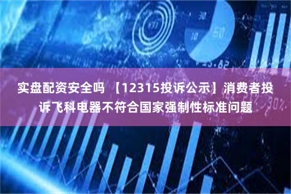 实盘配资安全吗 【12315投诉公示】消费者投诉飞科电器不符合国家强制性标准问题