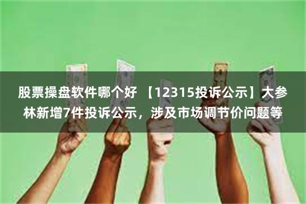 股票操盘软件哪个好 【12315投诉公示】大参林新增7件投诉公示，涉及市场调节价问题等