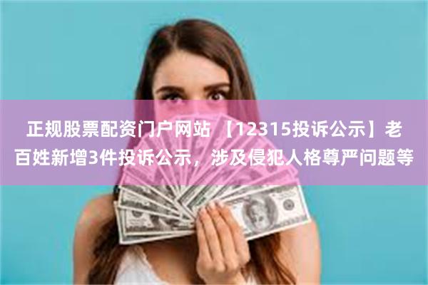 正规股票配资门户网站 【12315投诉公示】老百姓新增3件投诉公示，涉及侵犯人格尊严问题等