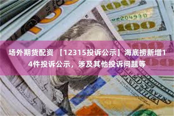 场外期货配资 【12315投诉公示】海底捞新增14件投诉公示，涉及其他投诉问题等