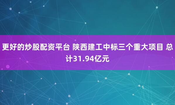 更好的炒股配资平台 陕西建工中标三个重大项目 总计31.94亿元