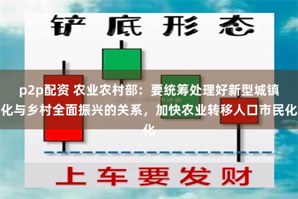 p2p配资 农业农村部：要统筹处理好新型城镇化与乡村全面振兴的关系，加快农业转移人口市民化