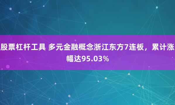 股票杠杆工具 多元金融概念浙江东方7连板，累计涨幅达95.03%