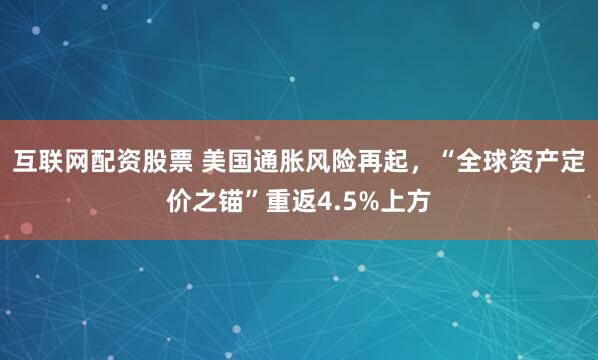 互联网配资股票 美国通胀风险再起，“全球资产定价之锚”重返4.5%上方