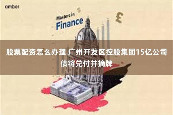 股票配资怎么办理 广州开发区控股集团15亿公司债将兑付并摘牌