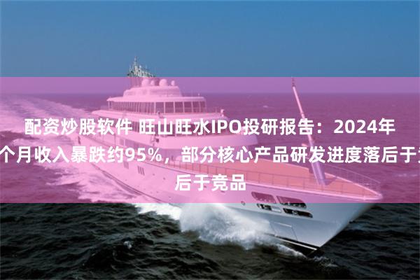 配资炒股软件 旺山旺水IPO投研报告：2024年前9个月收入暴跌约95%，部分核心产品研发进度落后于竞品