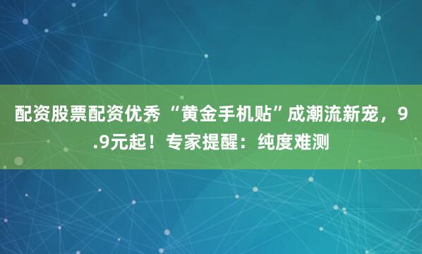 配资股票配资优秀 “黄金手机贴”成潮流新宠，9.9元起！专家提醒：纯度难测