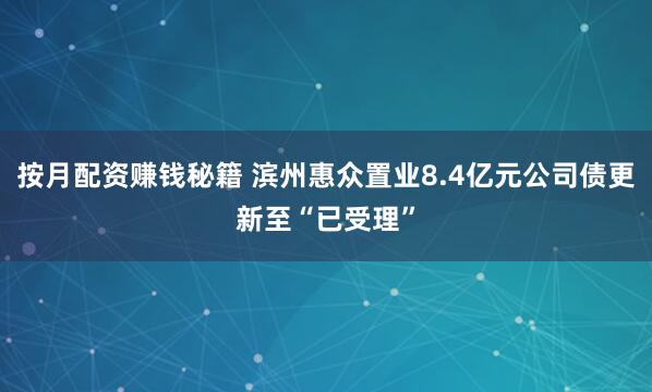 按月配资赚钱秘籍 滨州惠众置业8.4亿元公司债更新至“已受理”