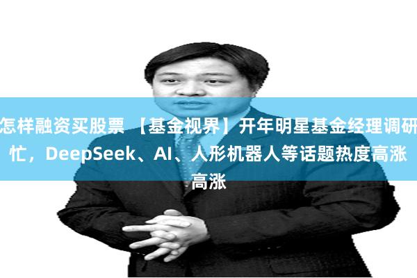 怎样融资买股票 【基金视界】开年明星基金经理调研忙，DeepSeek、AI、人形机器人等话题热度高涨