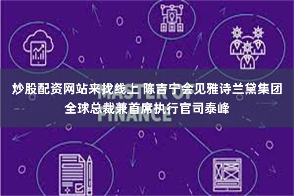 炒股配资网站来找线上 陈吉宁会见雅诗兰黛集团全球总裁兼首席执行官司泰峰