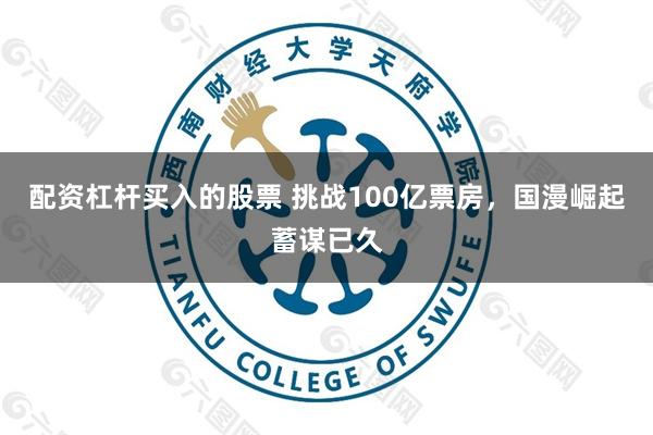 配资杠杆买入的股票 挑战100亿票房，国漫崛起蓄谋已久