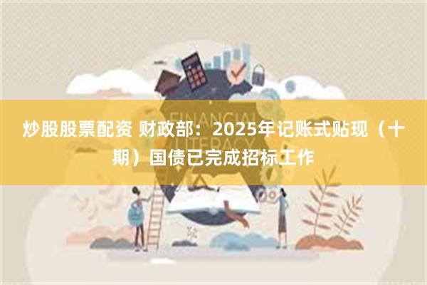 炒股股票配资 财政部：2025年记账式贴现（十期）国债已完成招标工作