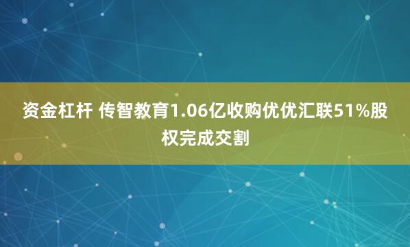 资金杠杆 传智教育1.06亿收购优优汇联51%股权完成交割