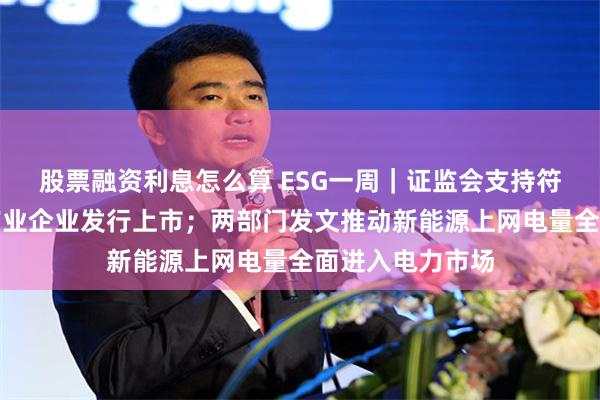 股票融资利息怎么算 ESG一周｜证监会支持符合条件的绿色产业企业发行上市；两部门发文推动新能源上网电量全面进入电力市场