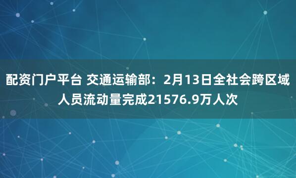 配资门户平台 交通运输部：2月13日全社会跨区域人员流动量完成21576.9万人次