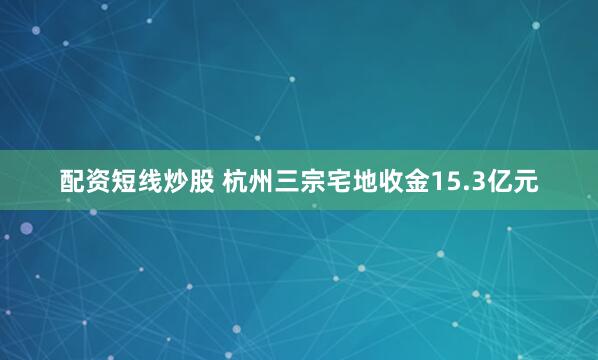 配资短线炒股 杭州三宗宅地收金15.3亿元