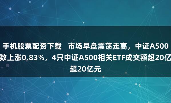 手机股票配资下载   市场早盘震荡走高，中证A500指数上涨0.83%，4只中证A500相关ETF成交额超20亿元