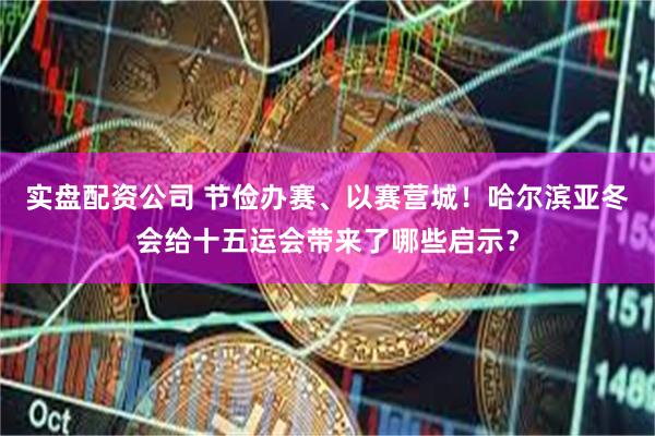 实盘配资公司 节俭办赛、以赛营城！哈尔滨亚冬会给十五运会带来了哪些启示？