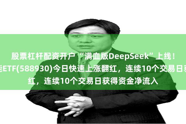 股票杠杆配资开户 “满血版DeepSeek”上线！科创板人工智能ETF(588930)今日快速上涨翻红，连续10个交易日获得资金净流入