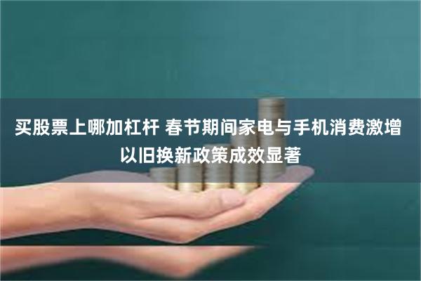 买股票上哪加杠杆 春节期间家电与手机消费激增 以旧换新政策成效显著