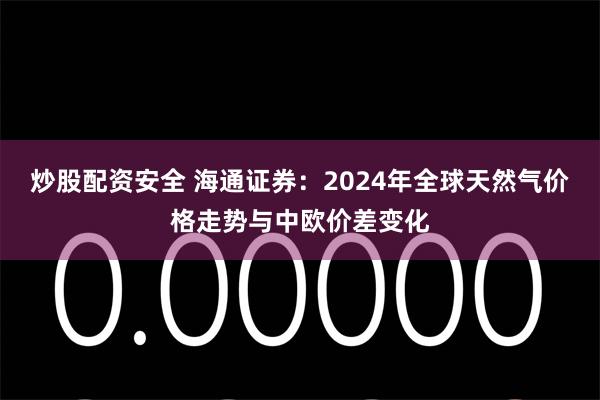 炒股配资安全 海通证券：2024年全球天然气价格走势与中欧价差变化