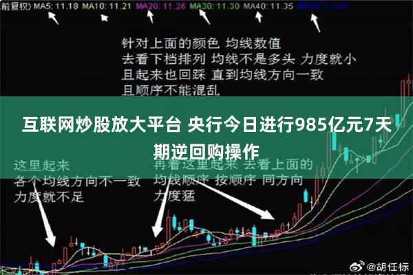 互联网炒股放大平台 央行今日进行985亿元7天期逆回购操作