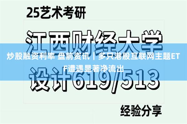 炒股融资利率 盘前资讯｜多只港股互联网主题ETF遭遇显著净流出