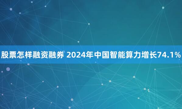 股票怎样融资融券 2024年中国智能算力增长74.1%