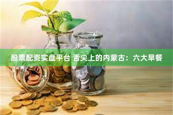 股票配资实盘平台 舌尖上的内蒙古：六大早餐