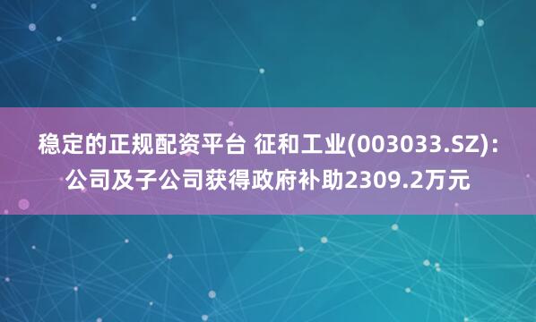 稳定的正规配资平台 征和工业(003033.SZ)：公司及子公司获得政府补助2309.2万元