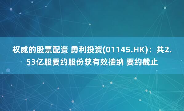 权威的股票配资 勇利投资(01145.HK)：共2.53亿股要约股份获有效接纳 要约截止