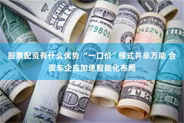 股票配资有什么优势 “一口价”模式并非万能 合资车企应加速智能化布局