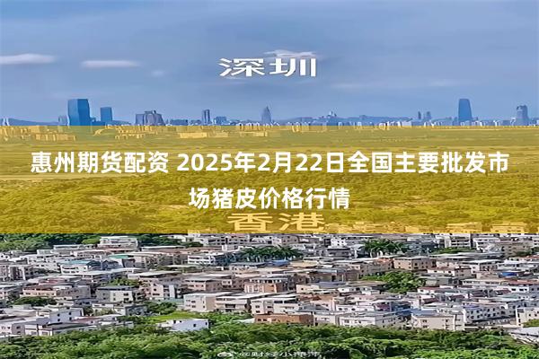 惠州期货配资 2025年2月22日全国主要批发市场猪皮价格行情